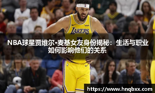 NBA球星贾维尔·麦基女友身份揭秘：生活与职业如何影响他们的关系
