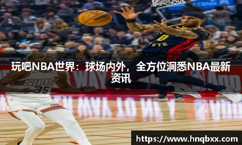 玩吧NBA世界：球场内外，全方位洞悉NBA最新资讯