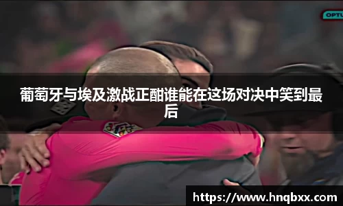 葡萄牙与埃及激战正酣谁能在这场对决中笑到最后